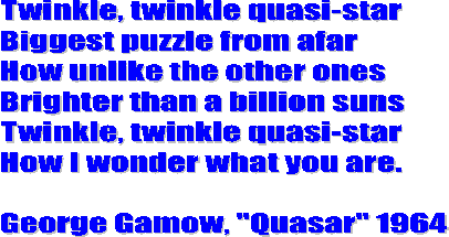 Twinkle, twinkle quasi-star
Biggest puzzle from afar
How unlike the other ones
Brighter than a billion suns
Twinkle, twinkle quasi-star
How I wonder what you are.

George Gamow, "Quasar" 1964